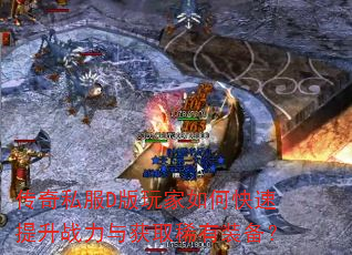 传奇私服D版玩家如何快速提升战力与获取稀有装备? 传奇私服D版玩家如何快速提升战力与获取稀有装备?