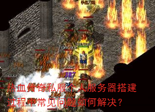 热血传奇私服个人服务器搭建过程中常见问题如何解决? 热血传奇私服个人服务器搭建过程中常见问题如何解决?