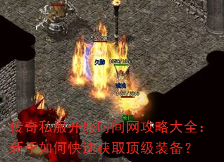 传奇私服开服时间网攻略大全:新手如何快速获取顶级装备? 传奇私服开服时间网攻略大全:新手如何快速获取顶级装备?