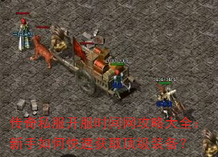 传奇私服开服时间网攻略大全:新手如何快速获取顶级装备? 传奇私服开服时间网攻略大全:新手如何快速获取顶级装备?
