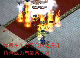 如何在传奇平台快速提升角色战力与装备等级? 如何在传奇平台快速提升角色战力与装备等级?