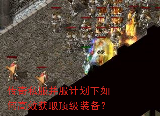 传奇私服并服计划下如何高效获取顶级装备? 传奇私服并服计划下如何高效获取顶级装备?