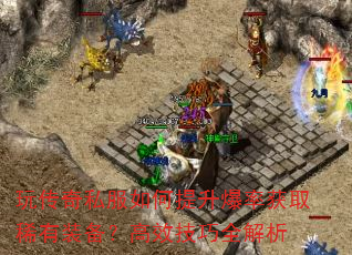 玩传奇私服如何提升爆率获取稀有装备?高效技巧全解析 玩传奇私服如何提升爆率获取稀有装备?高效技巧全解析