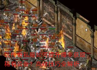 玩传奇私服如何提升爆率获取稀有装备?高效技巧全解析 玩传奇私服如何提升爆率获取稀有装备?高效技巧全解析