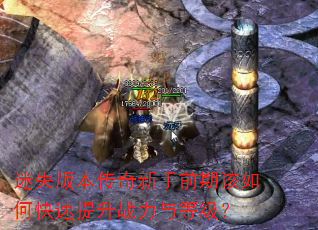 迷失版本传奇新手前期该如何快速提升战力与等级? 迷失版本传奇新手前期该如何快速提升战力与等级?
