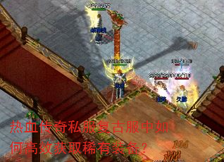 热血传奇私服复古服中如何高效获取稀有装备? 热血传奇私服复古服中如何高效获取稀有装备?