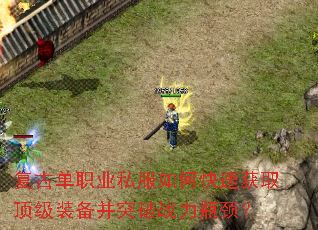 复古单职业私服如何快速获取顶级装备并突破战力瓶颈? 复古单职业私服如何快速获取顶级装备并突破战力瓶颈?