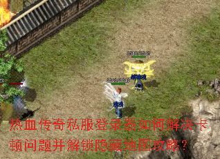 热血传奇私服登录器如何解决卡顿问题并解锁隐藏地图攻略? 热血传奇私服登录器如何解决卡顿问题并解锁隐藏地图攻略?