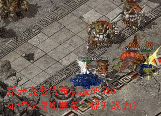 新开变态传奇私服65535如何快速刷装备与提升战力? 新开变态传奇私服65535如何快速刷装备与提升战力?