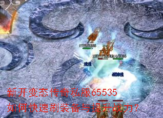 新开变态传奇私服65535如何快速刷装备与提升战力? 新开变态传奇私服65535如何快速刷装备与提升战力?