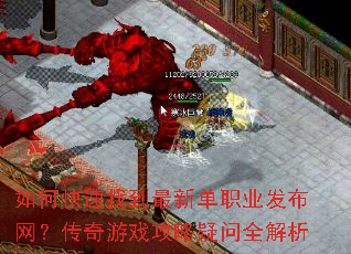 如何快速找到最新单职业发布网?传奇游戏攻略疑问全解析 如何快速找到最新单职业发布网?传奇游戏攻略疑问全解析