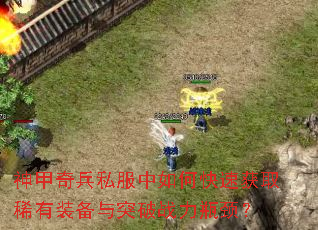 神甲奇兵私服中如何快速获取稀有装备与突破战力瓶颈? 神甲奇兵私服中如何快速获取稀有装备与突破战力瓶颈?