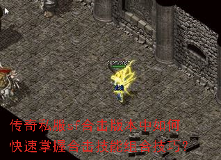 传奇私服sf合击版本中如何快速掌握合击技能组合技巧? 传奇私服sf合击版本中如何快速掌握合击技能组合技巧?