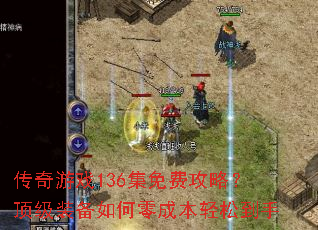 传奇游戏136集免费攻略?顶级装备如何零成本轻松到手 传奇游戏136集免费攻略?顶级装备如何零成本轻松到手
