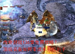 传奇游戏136集免费攻略?顶级装备如何零成本轻松到手 传奇游戏136集免费攻略?顶级装备如何零成本轻松到手