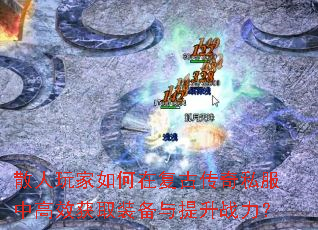 散人玩家如何在复古传奇私服中高效获取装备与提升战力? 散人玩家如何在复古传奇私服中高效获取装备与提升战力?