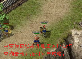 中变传奇私服开服表网址如何查询最新开服时间与攻略? 中变传奇私服开服表网址如何查询最新开服时间与攻略?