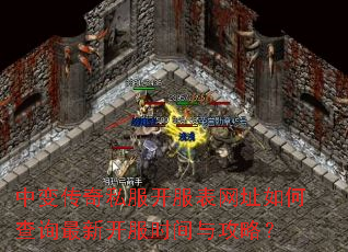 中变传奇私服开服表网址如何查询最新开服时间与攻略? 中变传奇私服开服表网址如何查询最新开服时间与攻略?