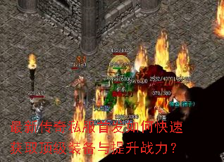 最新传奇私服首发如何快速获取顶级装备与提升战力? 最新传奇私服首发如何快速获取顶级装备与提升战力?