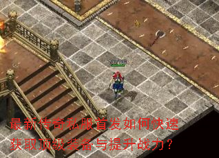 最新传奇私服首发如何快速获取顶级装备与提升战力? 最新传奇私服首发如何快速获取顶级装备与提升战力?