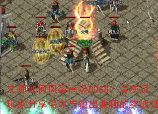 法师如何风筝高级BOSS?骨灰级玩家分享保命与输出兼顾的实战技巧 法师如何风筝高级BOSS?骨灰级玩家分享保命与输出兼顾的实战技巧