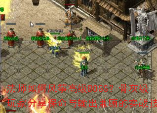 法师如何风筝高级BOSS?骨灰级玩家分享保命与输出兼顾的实战技巧 法师如何风筝高级BOSS?骨灰级玩家分享保命与输出兼顾的实战技巧