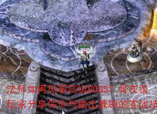 法师如何风筝高级BOSS?骨灰级玩家分享保命与输出兼顾的实战技巧 法师如何风筝高级BOSS?骨灰级玩家分享保命与输出兼顾的实战技巧