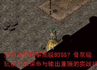 法师如何风筝高级BOSS?骨灰级玩家分享保命与输出兼顾的实战技巧 法师如何风筝高级BOSS?骨灰级玩家分享保命与输出兼顾的实战技巧