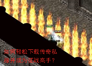 如何轻松下载传奇私服并成为征战高手? 如何轻松下载传奇私服并成为征战高手?