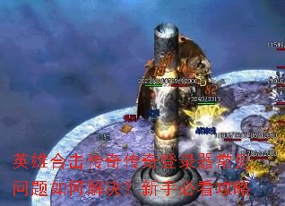 英雄合击传奇传奇登录器常见问题如何解决?新手必看攻略 英雄合击传奇传奇登录器常见问题如何解决?新手必看攻略