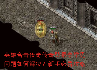 英雄合击传奇传奇登录器常见问题如何解决?新手必看攻略 英雄合击传奇传奇登录器常见问题如何解决?新手必看攻略