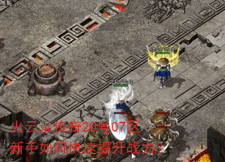 火云录传奇20号07区新手如何快速提升战力? 火云录传奇20号07区新手如何快速提升战力?