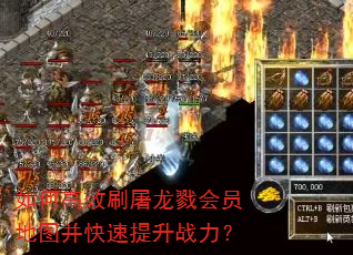 如何高效刷屠龙戮会员地图并快速提升战力? 如何高效刷屠龙戮会员地图并快速提升战力?