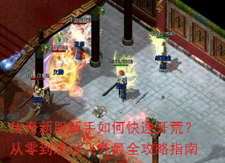 传奇新服新手如何快速开荒?从零到满级飞升最全攻略指南 传奇新服新手如何快速开荒?从零到满级飞升最全攻略指南