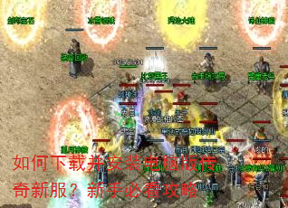 如何下载并安装电脑版传奇新服?新手必看攻略 如何下载并安装电脑版传奇新服?新手必看攻略