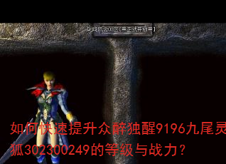 如何快速提升众醉独醒9196九尾灵狐302300249的等级与战力? 如何快速提升众醉独醒9196九尾灵狐302300249的等级与战力?