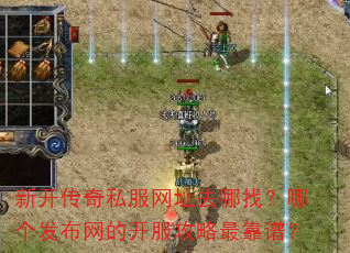 新开传奇私服网址去哪找?哪个发布网的开服攻略最靠谱? 新开传奇私服网址去哪找?哪个发布网的开服攻略最靠谱?