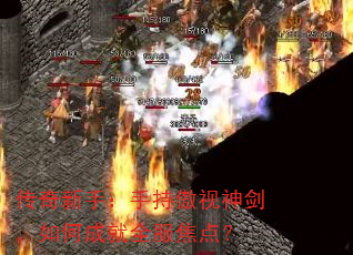 传奇新手:手持傲视神剑,如何成就全服焦点? 传奇新手:手持傲视神剑,如何成就全服焦点?
