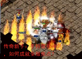 传奇新手:手持傲视神剑,如何成就全服焦点? 传奇新手:手持傲视神剑,如何成就全服焦点?