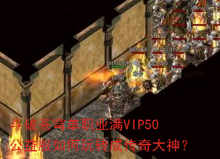 斗破苍穹单职业满VIP50公益服如何玩转成传奇大神? 斗破苍穹单职业满VIP50公益服如何玩转成传奇大神?